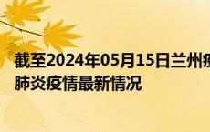 截至2024年05月15日兰州疫情最新消息-兰州新型冠状病毒肺炎疫情最新情况