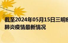 截至2024年05月15日三明疫情最新消息-三明新型冠状病毒肺炎疫情最新情况