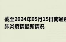 截至2024年05月15日南通疫情最新消息-南通新型冠状病毒肺炎疫情最新情况