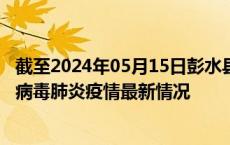 截至2024年05月15日彭水县疫情最新消息-彭水县新型冠状病毒肺炎疫情最新情况