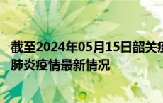 截至2024年05月15日韶关疫情最新消息-韶关新型冠状病毒肺炎疫情最新情况