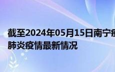 截至2024年05月15日南宁疫情最新消息-南宁新型冠状病毒肺炎疫情最新情况