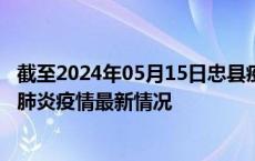 截至2024年05月15日忠县疫情最新消息-忠县新型冠状病毒肺炎疫情最新情况