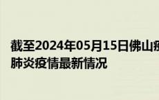 截至2024年05月15日佛山疫情最新消息-佛山新型冠状病毒肺炎疫情最新情况