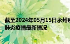 截至2024年05月15日永州疫情最新消息-永州新型冠状病毒肺炎疫情最新情况