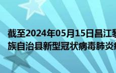 截至2024年05月15日昌江黎族自治县疫情最新消息-昌江黎族自治县新型冠状病毒肺炎疫情最新情况