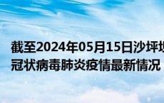 截至2024年05月15日沙坪坝区疫情最新消息-沙坪坝区新型冠状病毒肺炎疫情最新情况