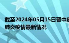 截至2024年05月15日晋中疫情最新消息-晋中新型冠状病毒肺炎疫情最新情况