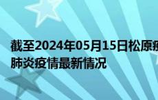 截至2024年05月15日松原疫情最新消息-松原新型冠状病毒肺炎疫情最新情况