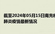 截至2024年05月15日南充疫情最新消息-南充新型冠状病毒肺炎疫情最新情况