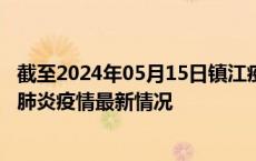 截至2024年05月15日镇江疫情最新消息-镇江新型冠状病毒肺炎疫情最新情况
