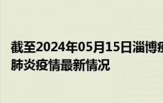 截至2024年05月15日淄博疫情最新消息-淄博新型冠状病毒肺炎疫情最新情况