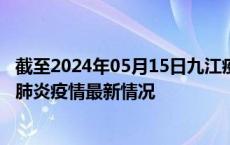 截至2024年05月15日九江疫情最新消息-九江新型冠状病毒肺炎疫情最新情况