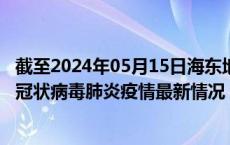 截至2024年05月15日海东地区疫情最新消息-海东地区新型冠状病毒肺炎疫情最新情况