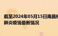 截至2024年05月15日南昌疫情最新消息-南昌新型冠状病毒肺炎疫情最新情况