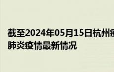截至2024年05月15日杭州疫情最新消息-杭州新型冠状病毒肺炎疫情最新情况