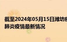 截至2024年05月15日潍坊疫情最新消息-潍坊新型冠状病毒肺炎疫情最新情况