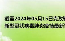 截至2024年05月15日克孜勒苏州疫情最新消息-克孜勒苏州新型冠状病毒肺炎疫情最新情况