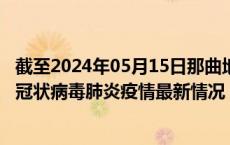 截至2024年05月15日那曲地区疫情最新消息-那曲地区新型冠状病毒肺炎疫情最新情况