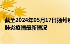 截至2024年05月17日扬州疫情最新消息-扬州新型冠状病毒肺炎疫情最新情况