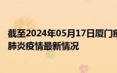 截至2024年05月17日厦门疫情最新消息-厦门新型冠状病毒肺炎疫情最新情况