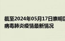 截至2024年05月17日崇明区疫情最新消息-崇明区新型冠状病毒肺炎疫情最新情况