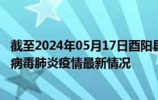 截至2024年05月17日酉阳县疫情最新消息-酉阳县新型冠状病毒肺炎疫情最新情况