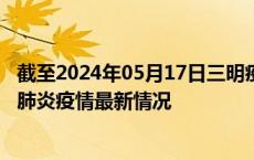 截至2024年05月17日三明疫情最新消息-三明新型冠状病毒肺炎疫情最新情况