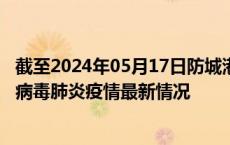 截至2024年05月17日防城港疫情最新消息-防城港新型冠状病毒肺炎疫情最新情况