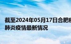 截至2024年05月17日合肥疫情最新消息-合肥新型冠状病毒肺炎疫情最新情况