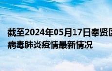 截至2024年05月17日奉贤区疫情最新消息-奉贤区新型冠状病毒肺炎疫情最新情况