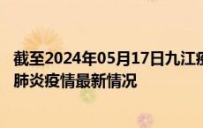 截至2024年05月17日九江疫情最新消息-九江新型冠状病毒肺炎疫情最新情况