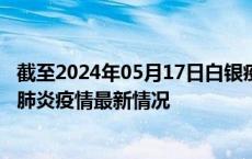 截至2024年05月17日白银疫情最新消息-白银新型冠状病毒肺炎疫情最新情况