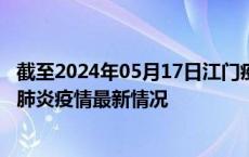 截至2024年05月17日江门疫情最新消息-江门新型冠状病毒肺炎疫情最新情况