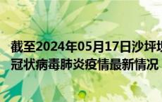 截至2024年05月17日沙坪坝区疫情最新消息-沙坪坝区新型冠状病毒肺炎疫情最新情况