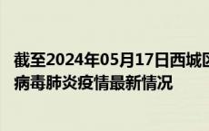 截至2024年05月17日西城区疫情最新消息-西城区新型冠状病毒肺炎疫情最新情况