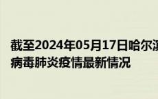 截至2024年05月17日哈尔滨疫情最新消息-哈尔滨新型冠状病毒肺炎疫情最新情况