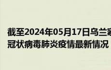 截至2024年05月17日乌兰察布疫情最新消息-乌兰察布新型冠状病毒肺炎疫情最新情况