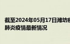 截至2024年05月17日潍坊疫情最新消息-潍坊新型冠状病毒肺炎疫情最新情况