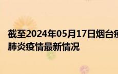 截至2024年05月17日烟台疫情最新消息-烟台新型冠状病毒肺炎疫情最新情况