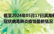 截至2024年05月17日滨海新区疫情最新消息-滨海新区新型冠状病毒肺炎疫情最新情况