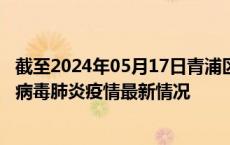 截至2024年05月17日青浦区疫情最新消息-青浦区新型冠状病毒肺炎疫情最新情况