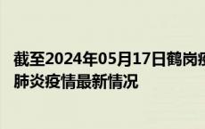 截至2024年05月17日鹤岗疫情最新消息-鹤岗新型冠状病毒肺炎疫情最新情况