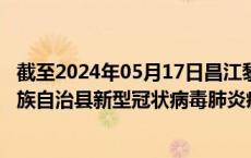 截至2024年05月17日昌江黎族自治县疫情最新消息-昌江黎族自治县新型冠状病毒肺炎疫情最新情况