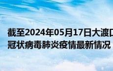 截至2024年05月17日大渡口区疫情最新消息-大渡口区新型冠状病毒肺炎疫情最新情况