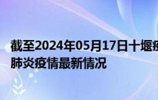 截至2024年05月17日十堰疫情最新消息-十堰新型冠状病毒肺炎疫情最新情况