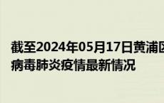 截至2024年05月17日黄浦区疫情最新消息-黄浦区新型冠状病毒肺炎疫情最新情况