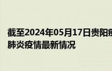 截至2024年05月17日贵阳疫情最新消息-贵阳新型冠状病毒肺炎疫情最新情况