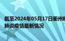 截至2024年05月17日衢州疫情最新消息-衢州新型冠状病毒肺炎疫情最新情况