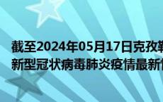 截至2024年05月17日克孜勒苏州疫情最新消息-克孜勒苏州新型冠状病毒肺炎疫情最新情况